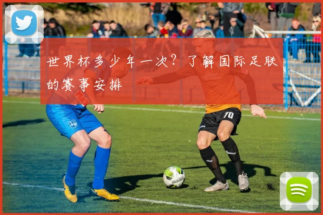 世界杯多少年一次？了解国际足联的赛事安排