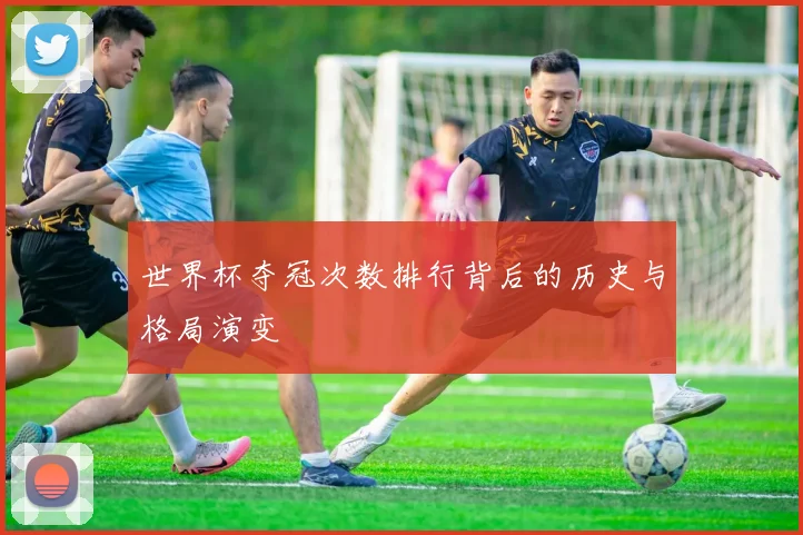 世界杯夺冠次数排行背后的历史与格局演变