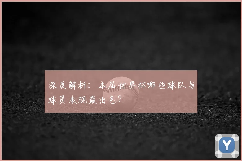 深度解析：本届世界杯哪些球队与球员表现最出色？