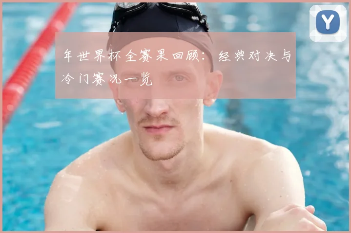 年世界杯全赛果回顾：经典对决与冷门赛况一览