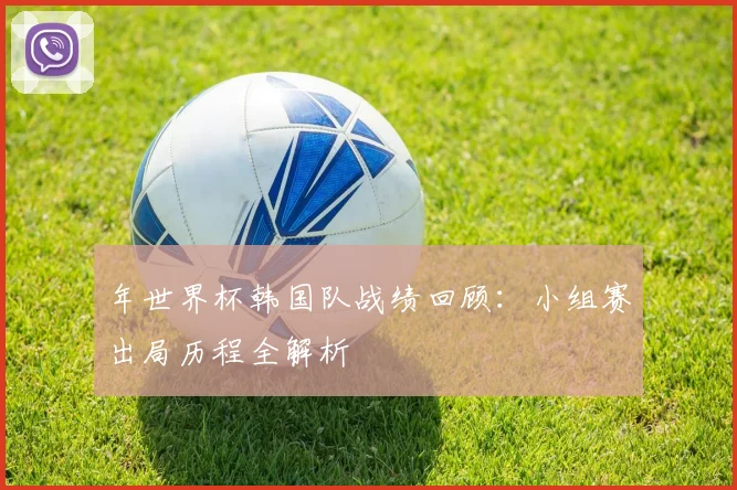 年世界杯韩国队战绩回顾:小组赛出局历程全解析