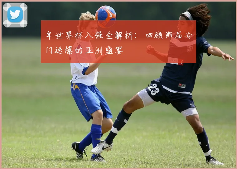 年世界杯八强全解析：回顾那届冷门迭爆的亚洲盛宴