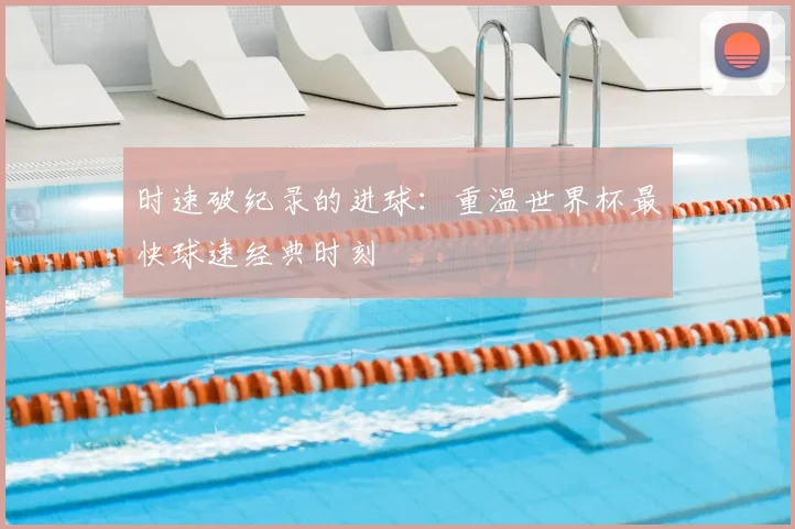 时速破纪录的进球：重温世界杯最快球速经典时刻