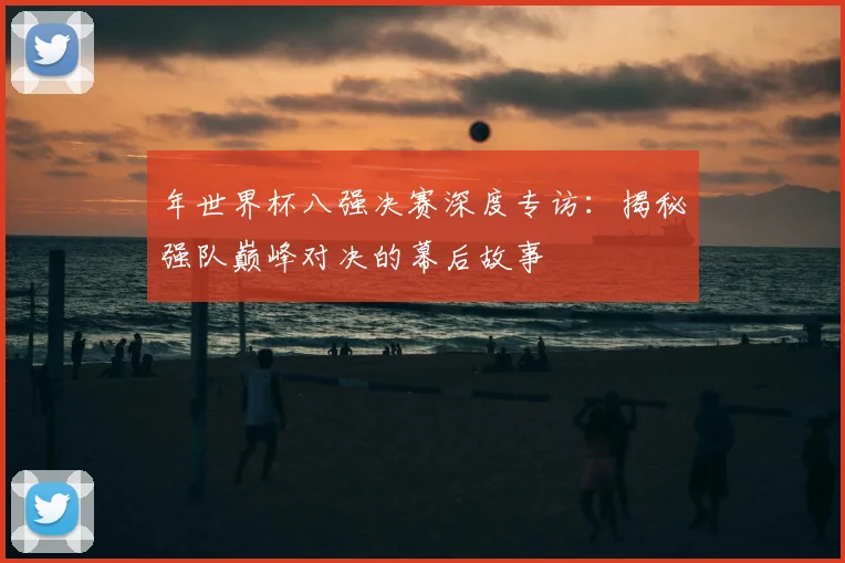 年世界杯八强决赛深度专访：揭秘强队巅峰对决的幕后故事