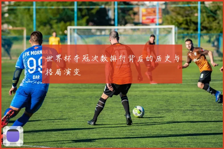 世界杯夺冠次数排行背后的历史与格局演变