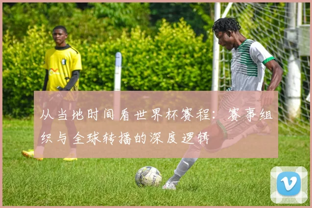 从当地时间看世界杯赛程:赛事组织与全球转播的深度逻辑