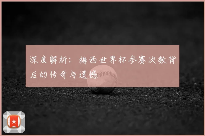 深度解析：梅西世界杯参赛次数背后的传奇与遗憾