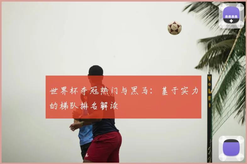 世界杯夺冠热门与黑马:基于实力的梯队排名解读