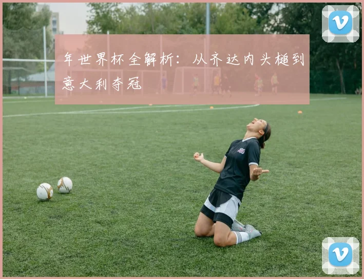 年世界杯全解析：从齐达内头槌到意大利夺冠
