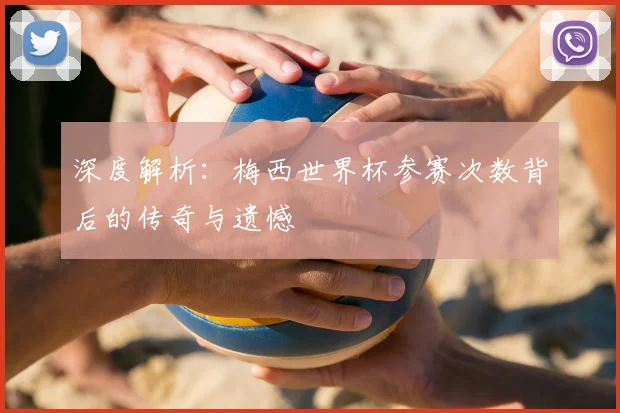 深度解析：梅西世界杯参赛次数背后的传奇与遗憾