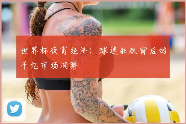 世界杯夜宵经济:球迷狂欢背后的千亿市场洞察