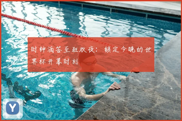 时钟滴答至狂欢夜：锁定今晚的世界杯开幕时刻