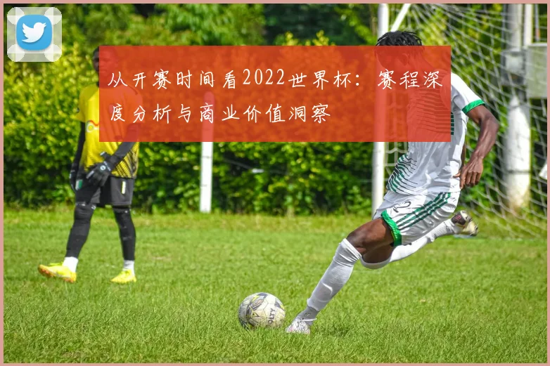 从开赛时间看2022世界杯:赛程深度分析与商业价值洞察