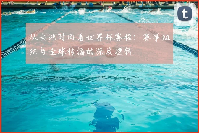 从当地时间看世界杯赛程：赛事组织与全球转播的深度逻辑