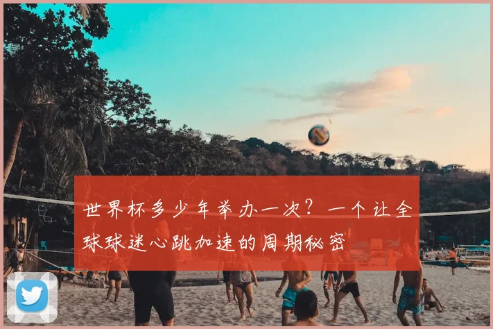 世界杯多少年举办一次？一个让全球球迷心跳加速的周期秘密