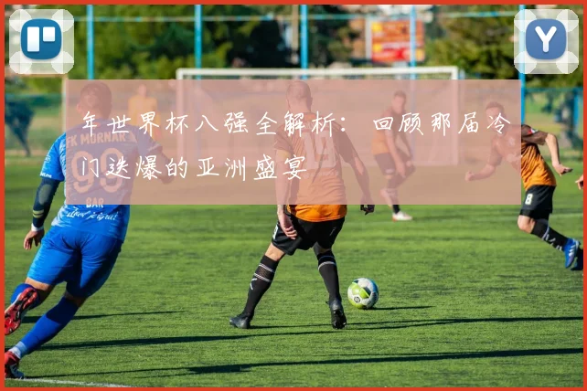 年世界杯八强全解析：回顾那届冷门迭爆的亚洲盛宴