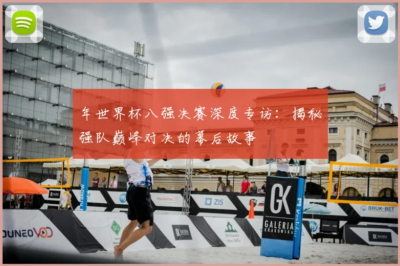 年世界杯八强决赛深度专访：揭秘强队巅峰对决的幕后故事